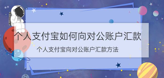 个人支付宝如何向对公账户汇款 个人支付宝向对公账户汇款方法